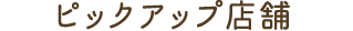 ピックアップ店舗